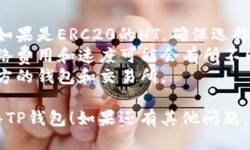 要将HT（火币 Token）转入TP钱包（Trust Wallet），你可以按照以下步骤进行操作，下面是转账的详细指南：

### 步骤 1：准备工作
在开始之前，请确保你已经拥有以下内容：
- 一个安装好的TP钱包（Trust Wallet）。
- 你的HT在某个支持的交易所或钱包中，比如火币网（Huobi）。
- 对于转账操作所需的足够的ETH或BNB用作网络手续费。

### 步骤 2：获取TP钱包地址
1. 打开你的TP钱包应用。
2. 在主界面选择“接收”或“Receive”选项。
3. 在搜索框中输入“HT”并选择火币Token。
4. 复制你的HT钱包地址。

### 步骤 3：在交易所发起转账
1. 登录你的火币账户。
2. 导航到账户资产管理，找到HT资产。
3. 选择“提币”或“Withdraw”选项。
4. 粘贴你复制的TP钱包地址，输入你想要转入的钱数。
5. 确认交易信息，确保地址和金额无误。
6. 完成身份验证（如需要），并提交提币申请。

### 步骤 4：确认转账状态
1. 转账请求提交后，通常会有一个处理时间。在交易所的提币记录中可以查看状态。
2. 可以在TP钱包中查看HT资产是否显示，通常会在几分钟到几小时内到账。

### 注意事项
- 确保在提币时选择正确的网络，比如如果是ERC20的HT，确保选择以太坊网络。
- 检查网络费用和处理时间，不同的网络费用和速度可能会有所不同。
- 为了确保资金安全，确保使用的是官方的钱包和交易所。

希望这些步骤能够帮助你顺利将HT转入TP钱包！如果还有其他问题，欢迎提问。