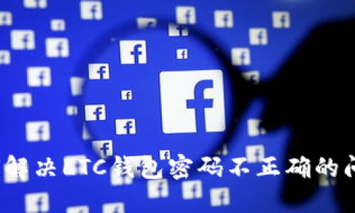 如何解决LTC钱包密码不正确的问题？