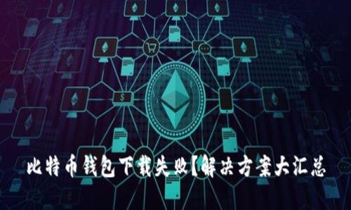 比特币钱包下载失败？解决方案大汇总