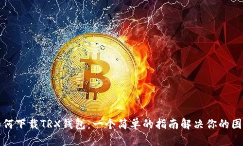 如何下载TRX钱包：一个简单的指南解决你的困惑