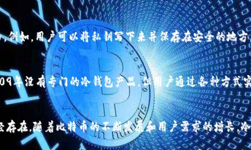 比特币在2009年首次推出之际，冷钱包的概念并未被广泛讨论或使用。当时，比特币社区刚刚开始形成，主要用户是开发者和技术爱好者。为了保护比特币，用户可以选择离线存储私钥，这种方式即为冷钱包的雏形。

### 冷钱包的基本概念
冷钱包是指一种将加密货币私钥离线存储的方法。相较于在线钱包，冷钱包提供了更高的安全性，因为它不直接连接到互联网，从而减少了被黑客攻击的风险。

### 09年比特币的存储方式
在比特币刚问世的时期，大部分用户是通过简单的加密方式来存储他们的比特币。例如，用户可以将私钥写下来并保存在安全的地方。虽然这不是专家所说的“冷钱包”，但仍然是一种有效的安全措施。

### 冷钱包的发展
随着比特币的普及和用户数量的增加，冷钱包的概念逐渐被广泛认可。虽然在2009年没有专门的冷钱包产品，但用户通过各种方式实现了离线存储，例如使用硬盘、U盘或者纸钱包等。

### 结论
因此，可以说在2009年，比特币冷钱包的具体形式尚未成熟，但其基本思路早已经存在。随着比特币的不断发展和用户需求的增长，冷钱包的种类和功能也逐渐丰富，成为保护数字资产的重要工具。