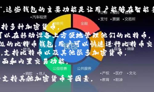 手机比特币钱包通常被称为“移动比特币钱包”或“手机比特币钱包”。这些钱包的主要功能是让用户能够在智能手机上方便地储存、接收和发送比特币。常见的移动比特币钱包包括：

1. **Coinbase** - 一款非常受欢迎的比特币钱包和交易平台，支持多种加密货币。
2. **Blockchain Wallet** - 提供安全和用户友好的体验，用户可以在移动设备上方便地管理他们的比特币。
3. **Electrum** - 区别于一些其他钱包，Electrum是一个轻量级的比特币钱包，用户可以快速进行比特币交易。
4. **Trust Wallet** - 这是一个多币种的钱包，由Binance提供，支持比特币以及其他很多加密货币。
5. **Exodus** - 这是一个方便的多币种钱包，具有美观的用户界面和内置交易功能。

选择适合的手机比特币钱包时，需要考虑安全性、用户体验以及是否支持其他加密货币等因素。