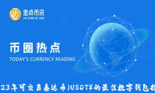 
2023年可交易泰达币（USDT）的最佳数字钱包推荐